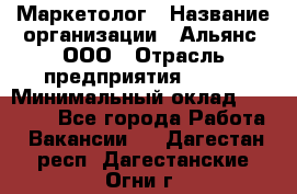 Маркетолог › Название организации ­ Альянс, ООО › Отрасль предприятия ­ BTL › Минимальный оклад ­ 25 000 - Все города Работа » Вакансии   . Дагестан респ.,Дагестанские Огни г.